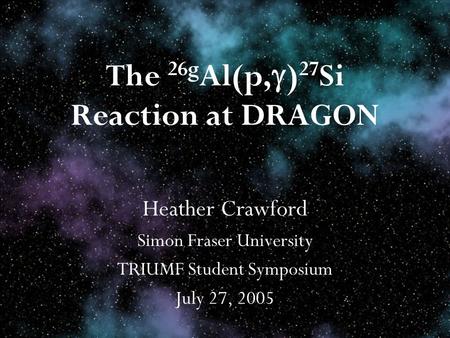 The 26g Al(p, ) 27 Si Reaction at DRAGON Heather Crawford Simon Fraser University TRIUMF Student Symposium July 27, 2005.