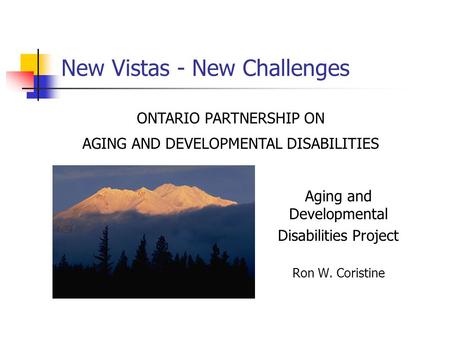 New Vistas - New Challenges Aging and Developmental Disabilities Project Ron W. Coristine ONTARIO PARTNERSHIP ON AGING AND DEVELOPMENTAL DISABILITIES.