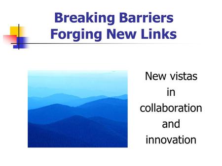 Breaking Barriers Forging New Links New vistas in collaboration and innovation.