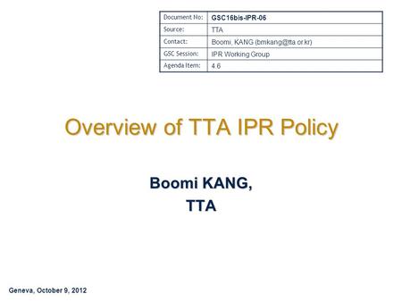 Geneva, October 9, 2012 Overview of TTA IPR Policy Boomi KANG, TTA Document No: GSC16bis-IPR-06 Source: TTA Contact: Boomi, KANG GSC.