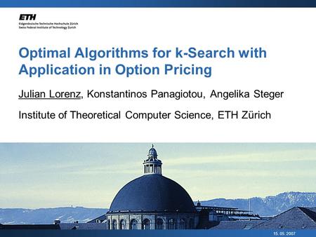 15. 05. 2007 Optimal Algorithms for k-Search with Application in Option Pricing Julian Lorenz, Konstantinos Panagiotou, Angelika Steger Institute of Theoretical.