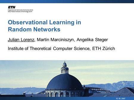 15. 05. 2007 Observational Learning in Random Networks Julian Lorenz, Martin Marciniszyn, Angelika Steger Institute of Theoretical Computer Science, ETH.