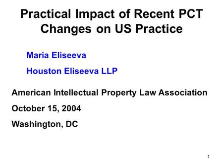 1 Practical Impact of Recent PCT Changes on US Practice Maria Eliseeva Houston Eliseeva LLP American Intellectual Property Law Association October 15,