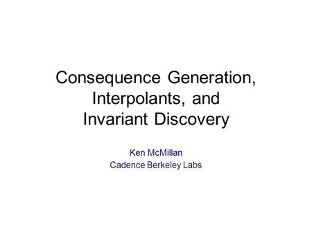 Consequence Generation, Interpolants, and Invariant Discovery Ken McMillan Cadence Berkeley Labs.