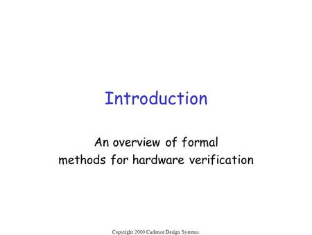 Copyright 2000 Cadence Design Systems. Permission is granted to reproduce without modification. Introduction An overview of formal methods for hardware.