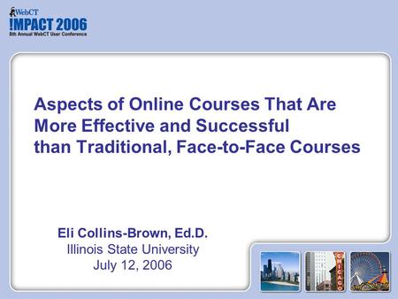 Eli Collins-Brown, Ed.D. Illinois State University July 12, 2006 Aspects of Online Courses That Are More Effective and Successful than Traditional, Face-to-Face.