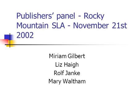 Publishers panel - Rocky Mountain SLA - November 21st 2002 Miriam Gilbert Liz Haigh Rolf Janke Mary Waltham.