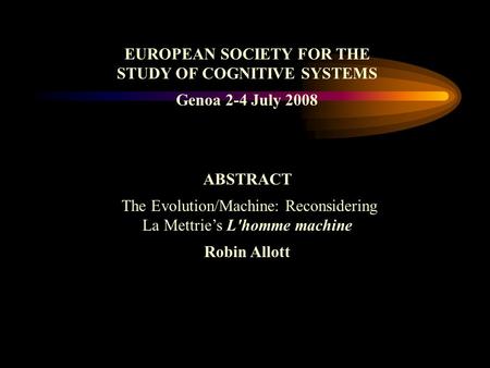 EUROPEAN SOCIETY FOR THE STUDY OF COGNITIVE SYSTEMS Genoa 2-4 July 2008 ABSTRACT The Evolution/Machine: Reconsidering La Mettries L'homme machine Robin.