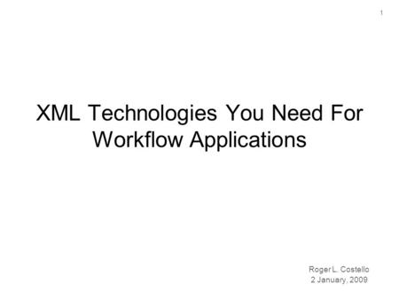 1 XML Technologies You Need For Workflow Applications Roger L. Costello 2 January, 2009.