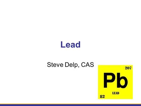 Lead Steve Delp, CAS. What is it? Metal Other forms include oxides (lead oxide) and salts (lead chromate, lead sulfate) Organic forms (tetraethyl lead)
