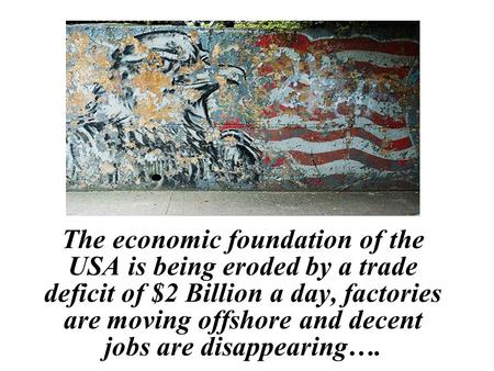 The economic foundation of the USA is being eroded by a trade deficit of $2 Billion a day, factories are moving offshore and decent jobs are disappearing….
