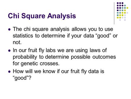 Chi Square Analysis The chi square analysis allows you to use statistics to determine if your data “good” or not. In our fruit fly labs we are using laws.