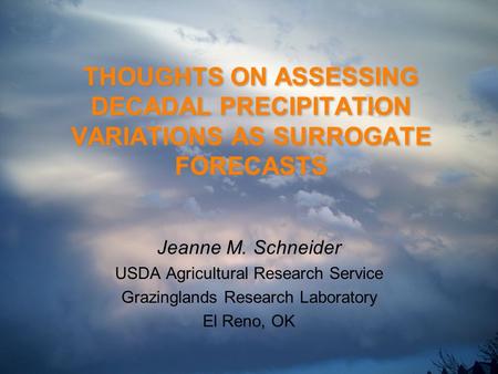 THOUGHTS ON ASSESSING DECADAL PRECIPITATION VARIATIONS AS SURROGATE FORECASTS Jeanne M. Schneider USDA Agricultural Research Service Grazinglands Research.