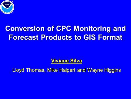 Conversion of CPC Monitoring and Forecast Products to GIS Format Viviane Silva Lloyd Thomas, Mike Halpert and Wayne Higgins.