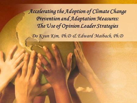 Accelerating the Adoption of Climate Change Prevention and Adaptation Measures: The Use of Opinion Leader Strategies Do Kyun Kim, Ph.D & Edward Maibach,