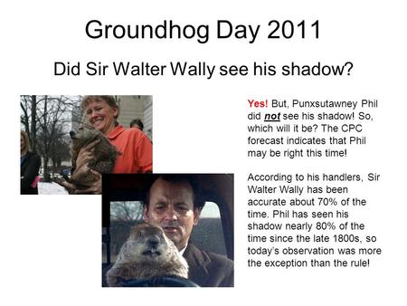 Groundhog Day 2011 Did Sir Walter Wally see his shadow? Yes! But, Punxsutawney Phil did not see his shadow! So, which will it be? The CPC forecast indicates.