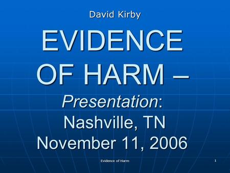 Evidence of Harm 1 EVIDENCE OF HARM – Presentation: Nashville, TN November 11, 2006 David Kirby.
