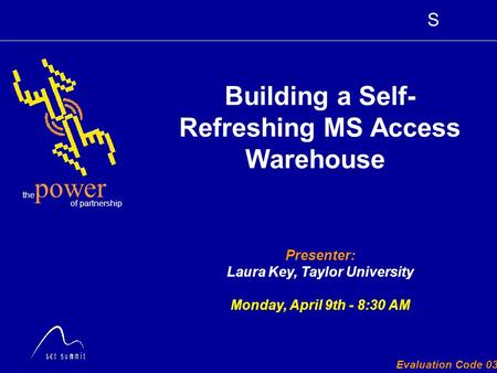 S the of partnership power Evaluation Code 030 Presenter: Laura Key, Taylor University Monday, April 9th - 8:30 AM Building a Self- Refreshing MS Access.