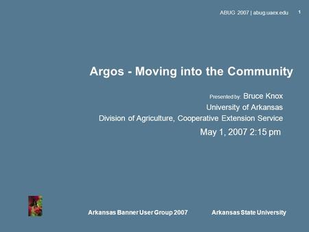 Arkansas Banner User Group 2007 Arkansas State University ABUG 2007 | abug.uaex.edu 1 Argos - Moving into the Community Presented by: Bruce Knox University.
