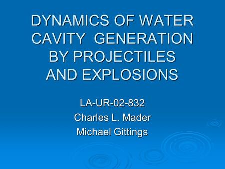 DYNAMICS OF WATER CAVITY GENERATION BY PROJECTILES AND EXPLOSIONS LA-UR-02-832 Charles L. Mader Michael Gittings.