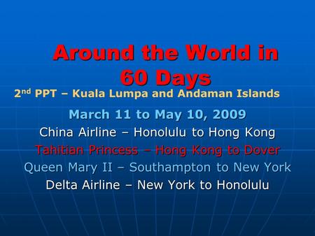 Around the World in 60 Days March 11 to May 10, 2009 China Airline – Honolulu to Hong Kong Tahitian Princess – Hong Kong to Dover Queen Mary II – Southampton.
