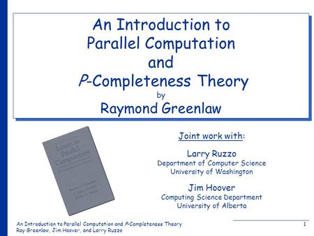 An Introduction to Parallel Computation and Ρ-Completeness Theory Ray Greenlaw, Jim Hoover, and Larry Ruzzo 1 Joint work with: An Introduction to Parallel.