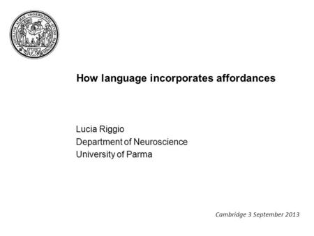 How language incorporates affordances Lucia Riggio Department of Neuroscience University of Parma Cambridge 3 September 2013.