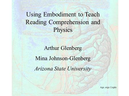 Ago, ergo Cogito Using Embodiment to Teach Reading Comprehension and Physics Arthur Glenberg Mina Johnson-Glenberg Arizona State University.