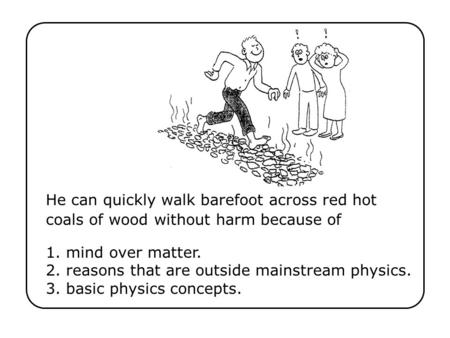 He can quickly walk barefoot across red hot coals of wood without harm because of Ch 16-1 1. mind over matter. 2. reasons that are outside mainstream physics.