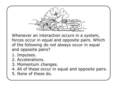 Whenever an interaction occurs in a system, forces occur in equal and opposite pairs. Which of the following do not always occur in equal and opposite.