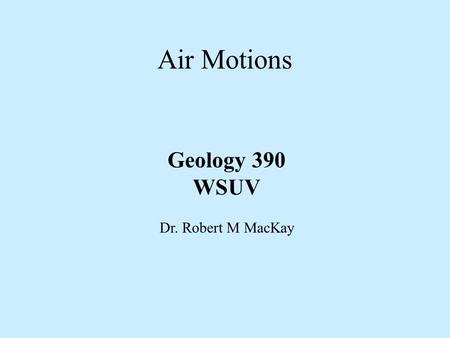 Air Motions Geology 390 WSUV Dr. Robert M MacKay.