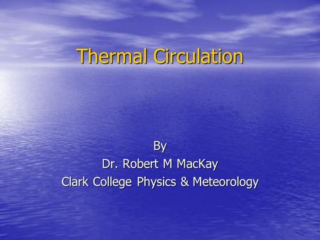 Thermal Circulation By Dr. Robert M MacKay Clark College Physics & Meteorology.