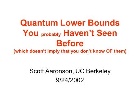 Quantum Lower Bounds You probably Havent Seen Before (which doesnt imply that you dont know OF them) Scott Aaronson, UC Berkeley 9/24/2002.