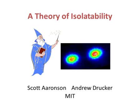 A Theory of Isolatability Scott Aaronson Andrew Drucker MIT.