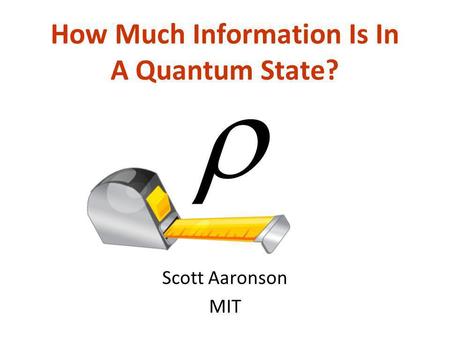 How Much Information Is In A Quantum State? Scott Aaronson MIT.