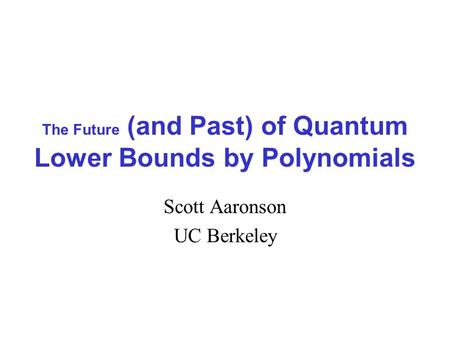 The Future (and Past) of Quantum Lower Bounds by Polynomials Scott Aaronson UC Berkeley.