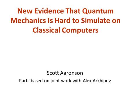 New Evidence That Quantum Mechanics Is Hard to Simulate on Classical Computers Scott Aaronson Parts based on joint work with Alex Arkhipov.