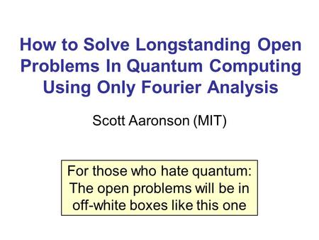 How to Solve Longstanding Open Problems In Quantum Computing Using Only Fourier Analysis Scott Aaronson (MIT) For those who hate quantum: The open problems.