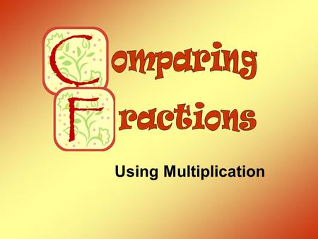 Using Multiplication. Comparing Fractions Students need to be able to determine if two fractions are equal or if one fraction is greater or less than.