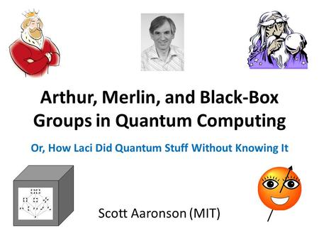 Arthur, Merlin, and Black-Box Groups in Quantum Computing Scott Aaronson (MIT) Or, How Laci Did Quantum Stuff Without Knowing It.