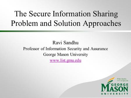 © Ravi Sandhu www.list.gmu.edu The Secure Information Sharing Problem and Solution Approaches Ravi Sandhu Professor of Information Security and Assurance.
