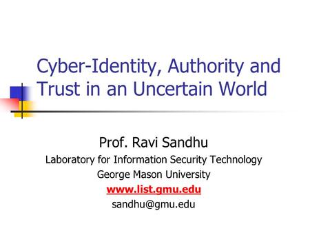 Cyber-Identity, Authority and Trust in an Uncertain World Prof. Ravi Sandhu Laboratory for Information Security Technology George Mason University www.list.gmu.edu.