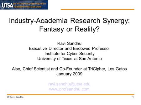 INSTITUTE FOR CYBER SECURITY 1 Industry-Academia Research Synergy: Fantasy or Reality? Ravi Sandhu Executive Director and Endowed Professor Institute for.