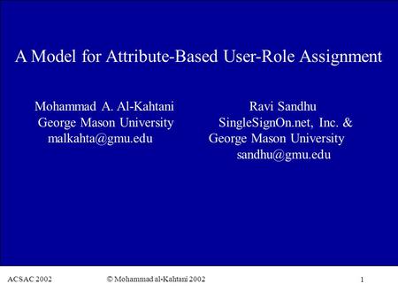 1 ACSAC 2002 © Mohammad al-Kahtani 2002 A Model for Attribute-Based User-Role Assignment Mohammad A. Al-Kahtani Ravi Sandhu George Mason University SingleSignOn.net,
