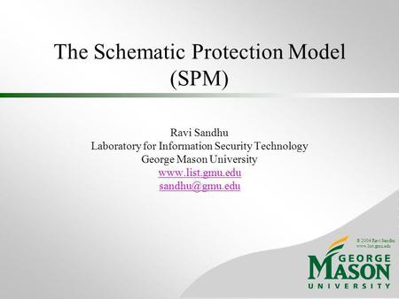 © 2004 Ravi Sandhu www.list.gmu.edu The Schematic Protection Model (SPM) Ravi Sandhu Laboratory for Information Security Technology George Mason University.