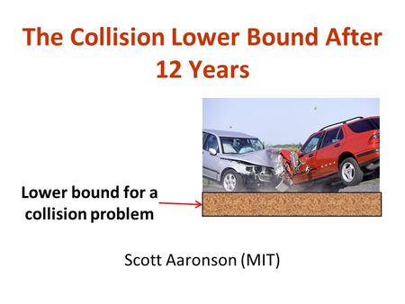The Collision Lower Bound After 12 Years Scott Aaronson (MIT) Lower bound for a collision problem.