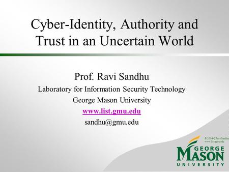 © 2004-5 Ravi Sandhu www.list.gmu.edu Cyber-Identity, Authority and Trust in an Uncertain World Prof. Ravi Sandhu Laboratory for Information Security Technology.