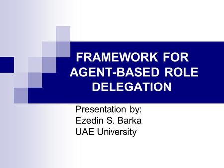 FRAMEWORK FOR AGENT-BASED ROLE DELEGATION Presentation by: Ezedin S. Barka UAE University.