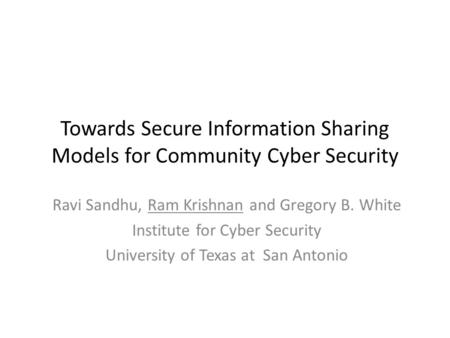 Towards Secure Information Sharing Models for Community Cyber Security Ravi Sandhu, Ram Krishnan and Gregory B. White Institute for Cyber Security University.