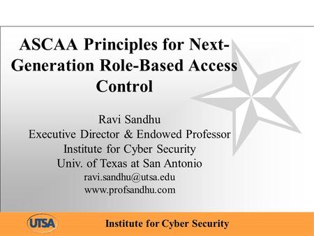 Institute for Cyber Security ASCAA Principles for Next- Generation Role-Based Access Control Ravi Sandhu Executive Director & Endowed Professor Institute.